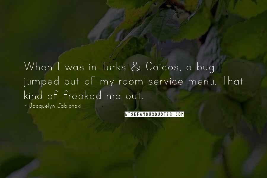 Jacquelyn Jablonski Quotes: When I was in Turks & Caicos, a bug jumped out of my room service menu. That kind of freaked me out.