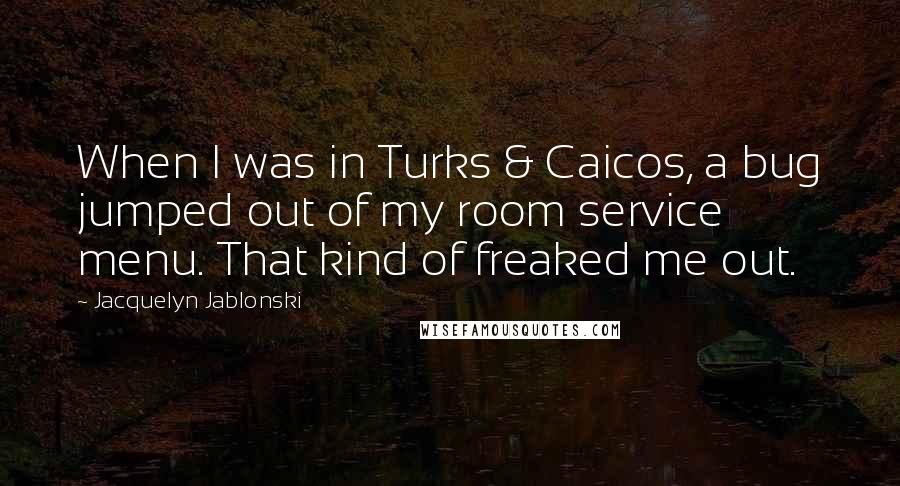 Jacquelyn Jablonski Quotes: When I was in Turks & Caicos, a bug jumped out of my room service menu. That kind of freaked me out.