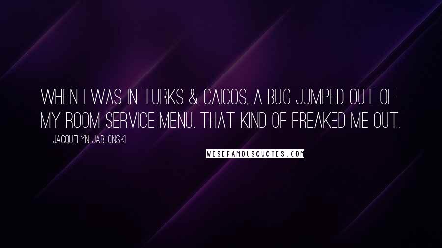 Jacquelyn Jablonski Quotes: When I was in Turks & Caicos, a bug jumped out of my room service menu. That kind of freaked me out.