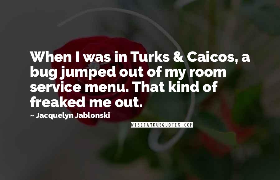 Jacquelyn Jablonski Quotes: When I was in Turks & Caicos, a bug jumped out of my room service menu. That kind of freaked me out.