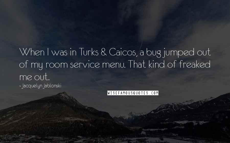 Jacquelyn Jablonski Quotes: When I was in Turks & Caicos, a bug jumped out of my room service menu. That kind of freaked me out.