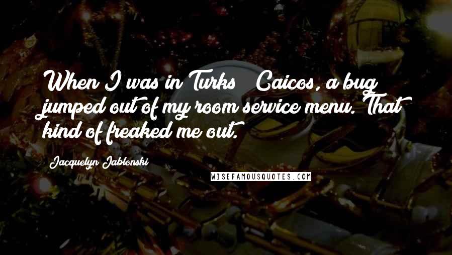 Jacquelyn Jablonski Quotes: When I was in Turks & Caicos, a bug jumped out of my room service menu. That kind of freaked me out.