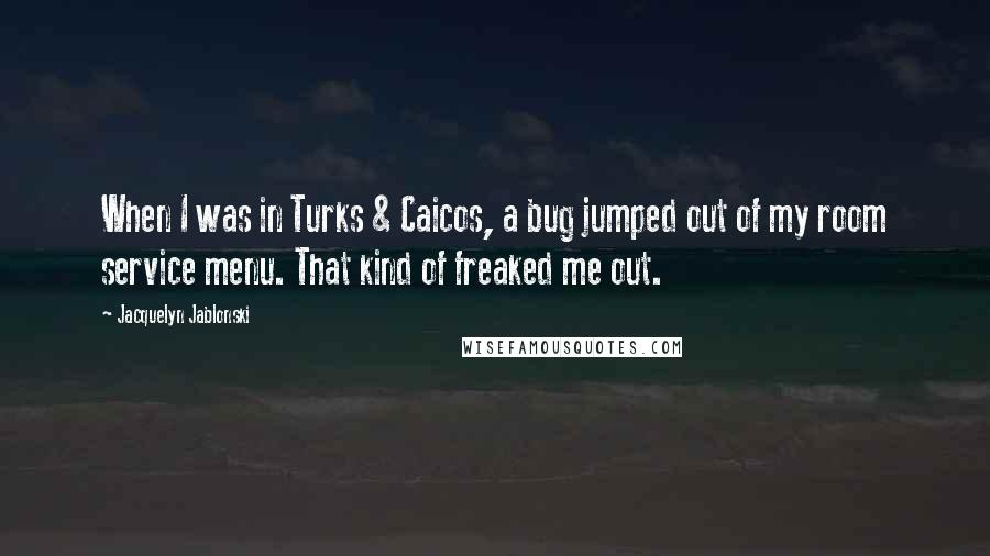 Jacquelyn Jablonski Quotes: When I was in Turks & Caicos, a bug jumped out of my room service menu. That kind of freaked me out.