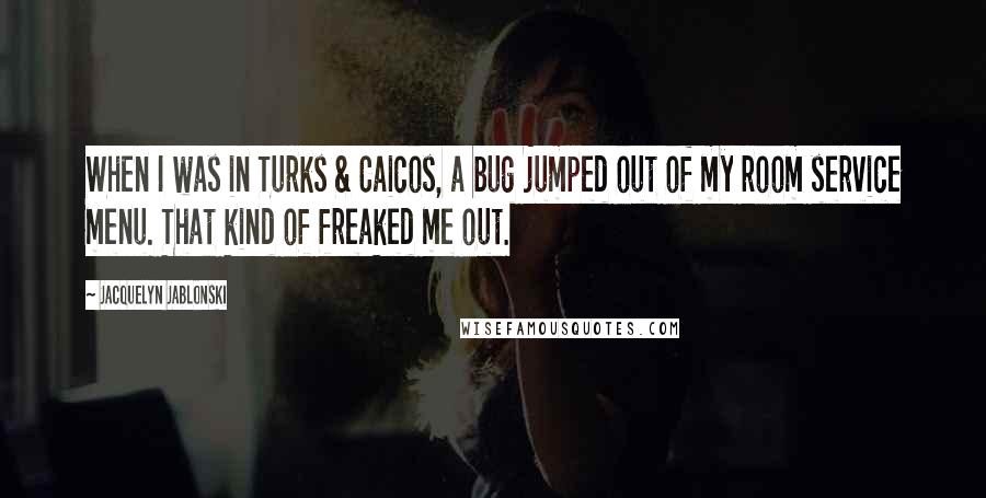 Jacquelyn Jablonski Quotes: When I was in Turks & Caicos, a bug jumped out of my room service menu. That kind of freaked me out.