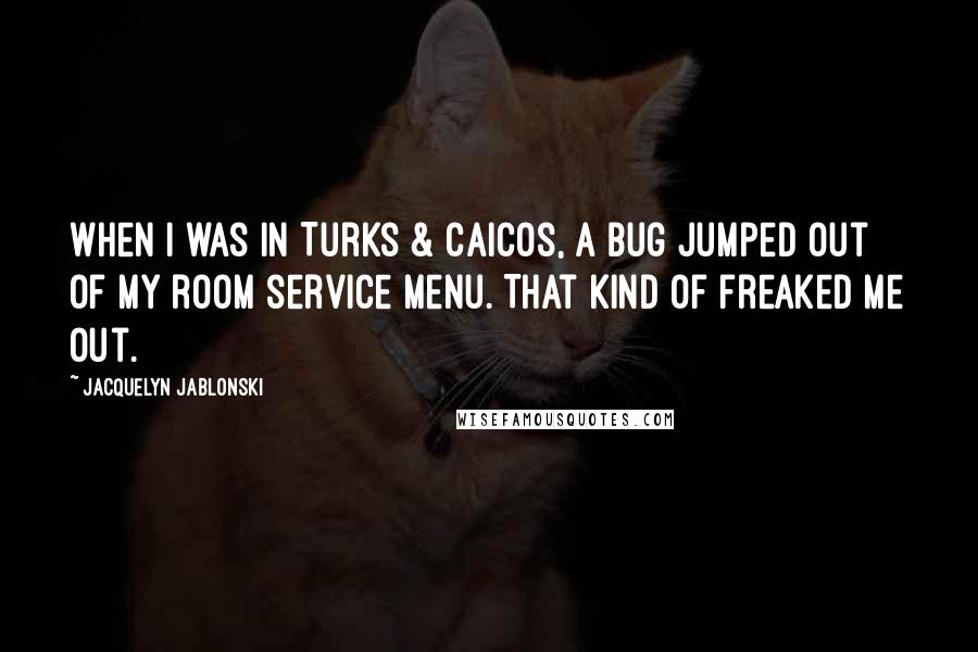 Jacquelyn Jablonski Quotes: When I was in Turks & Caicos, a bug jumped out of my room service menu. That kind of freaked me out.
