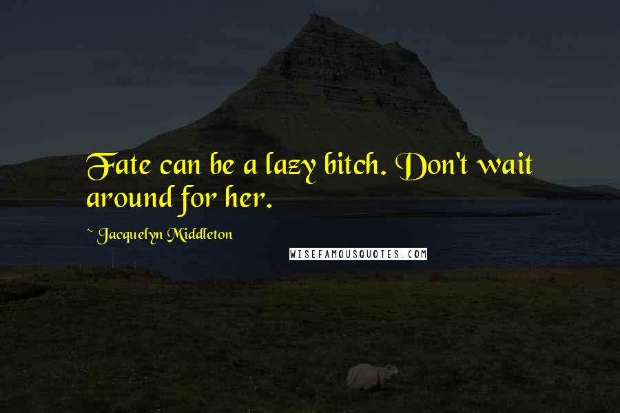 Jacquelyn Middleton Quotes: Fate can be a lazy bitch. Don't wait around for her.