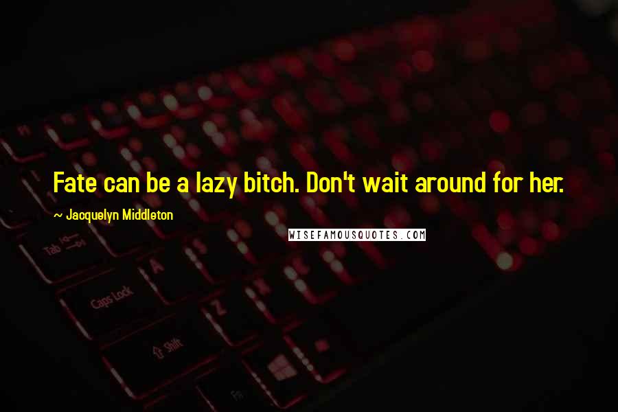 Jacquelyn Middleton Quotes: Fate can be a lazy bitch. Don't wait around for her.