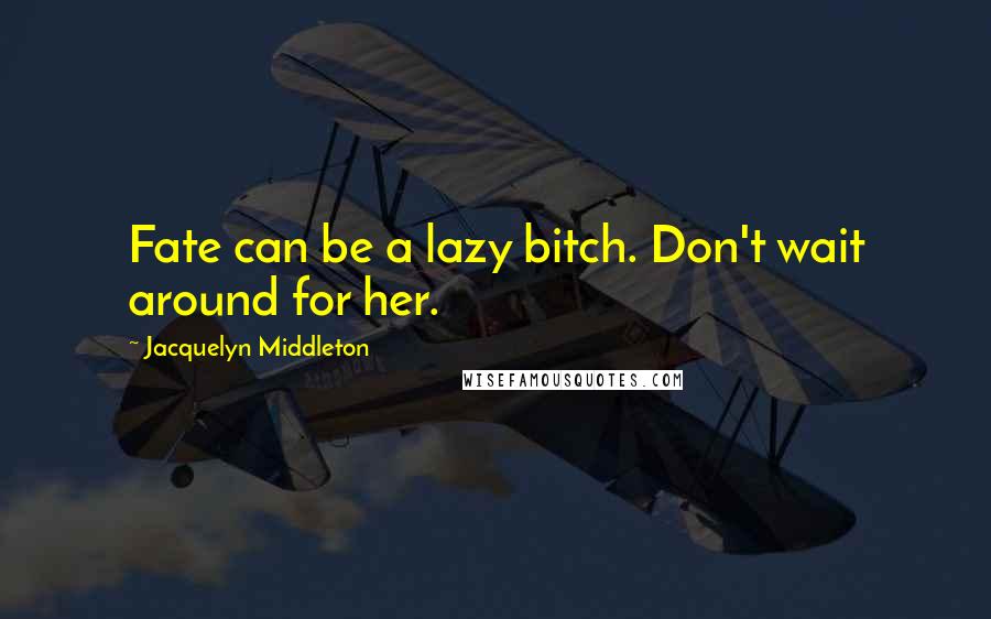 Jacquelyn Middleton Quotes: Fate can be a lazy bitch. Don't wait around for her.