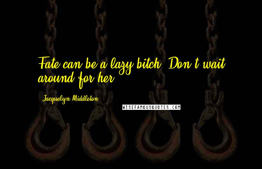 Jacquelyn Middleton Quotes: Fate can be a lazy bitch. Don't wait around for her.