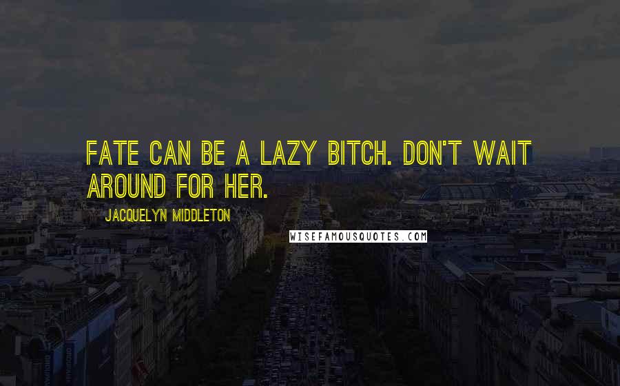 Jacquelyn Middleton Quotes: Fate can be a lazy bitch. Don't wait around for her.