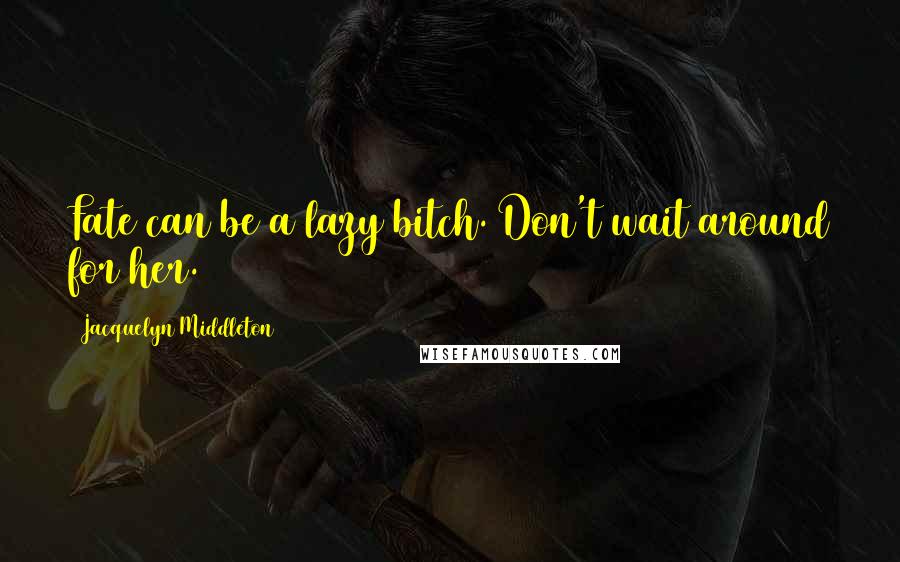 Jacquelyn Middleton Quotes: Fate can be a lazy bitch. Don't wait around for her.