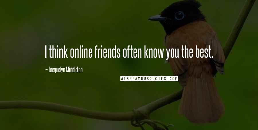 Jacquelyn Middleton Quotes: I think online friends often know you the best.