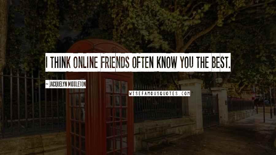 Jacquelyn Middleton Quotes: I think online friends often know you the best.