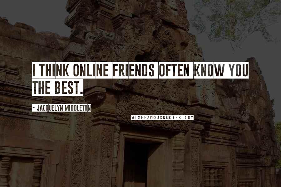 Jacquelyn Middleton Quotes: I think online friends often know you the best.