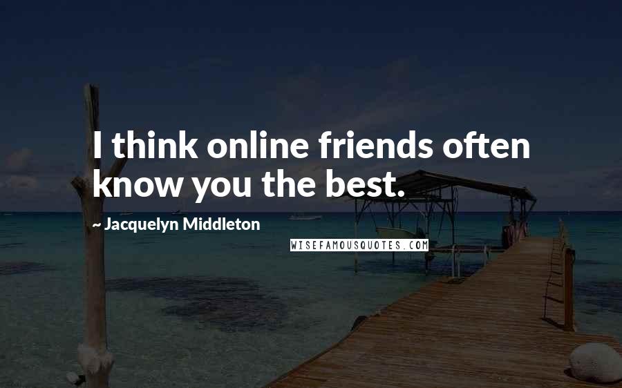 Jacquelyn Middleton Quotes: I think online friends often know you the best.