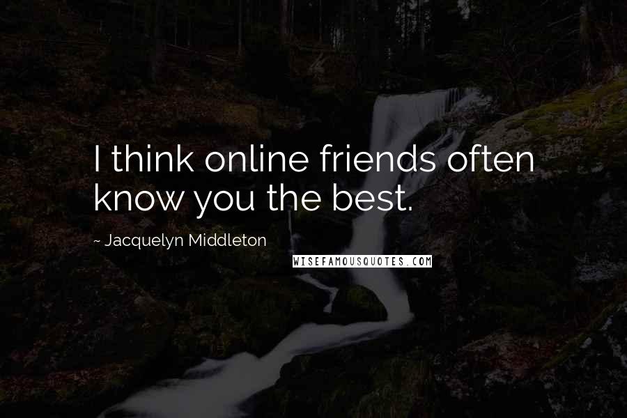 Jacquelyn Middleton Quotes: I think online friends often know you the best.