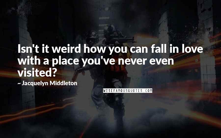 Jacquelyn Middleton Quotes: Isn't it weird how you can fall in love with a place you've never even visited?