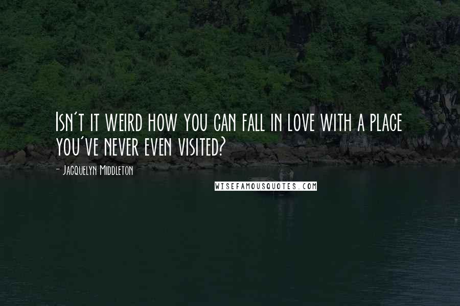 Jacquelyn Middleton Quotes: Isn't it weird how you can fall in love with a place you've never even visited?