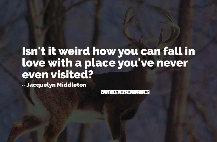 Jacquelyn Middleton Quotes: Isn't it weird how you can fall in love with a place you've never even visited?