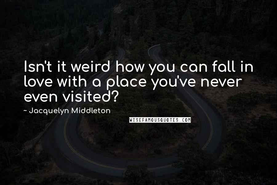 Jacquelyn Middleton Quotes: Isn't it weird how you can fall in love with a place you've never even visited?