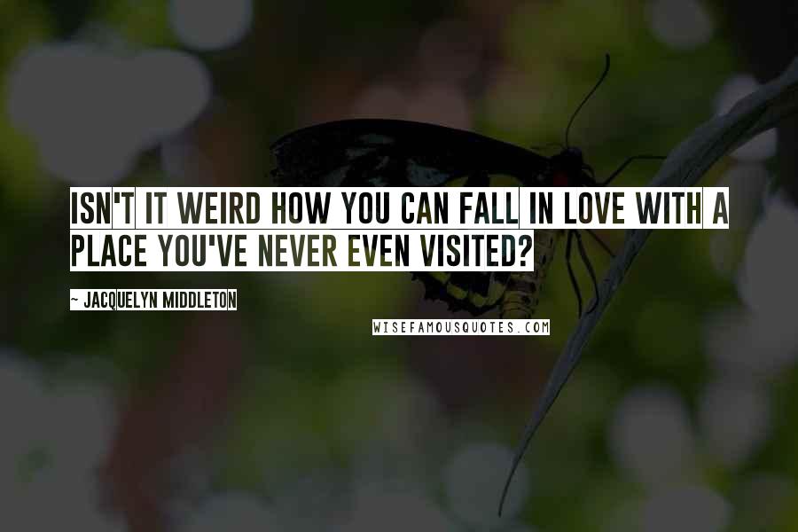 Jacquelyn Middleton Quotes: Isn't it weird how you can fall in love with a place you've never even visited?