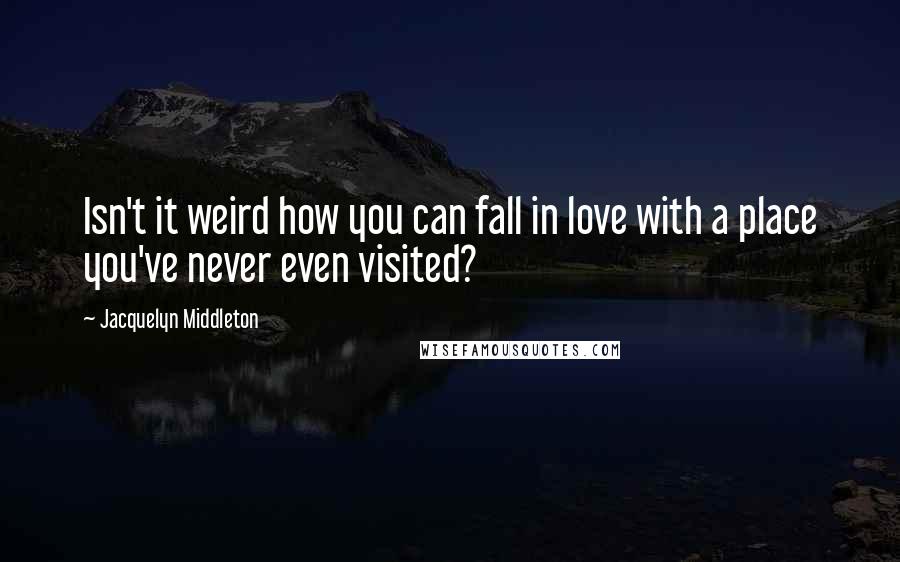 Jacquelyn Middleton Quotes: Isn't it weird how you can fall in love with a place you've never even visited?