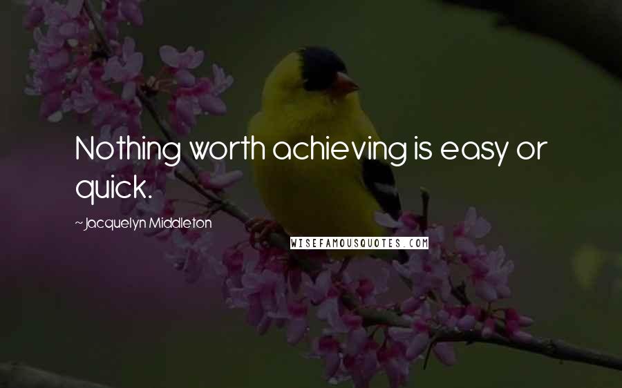 Jacquelyn Middleton Quotes: Nothing worth achieving is easy or quick.