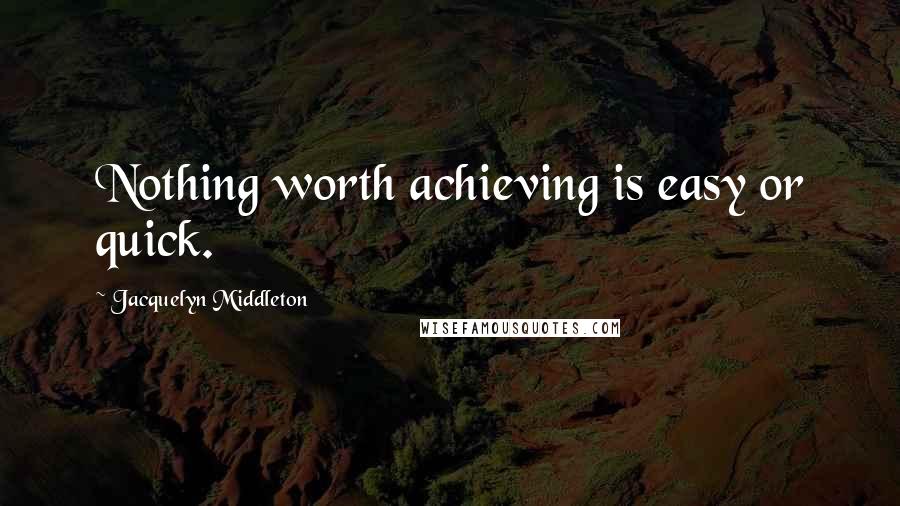 Jacquelyn Middleton Quotes: Nothing worth achieving is easy or quick.