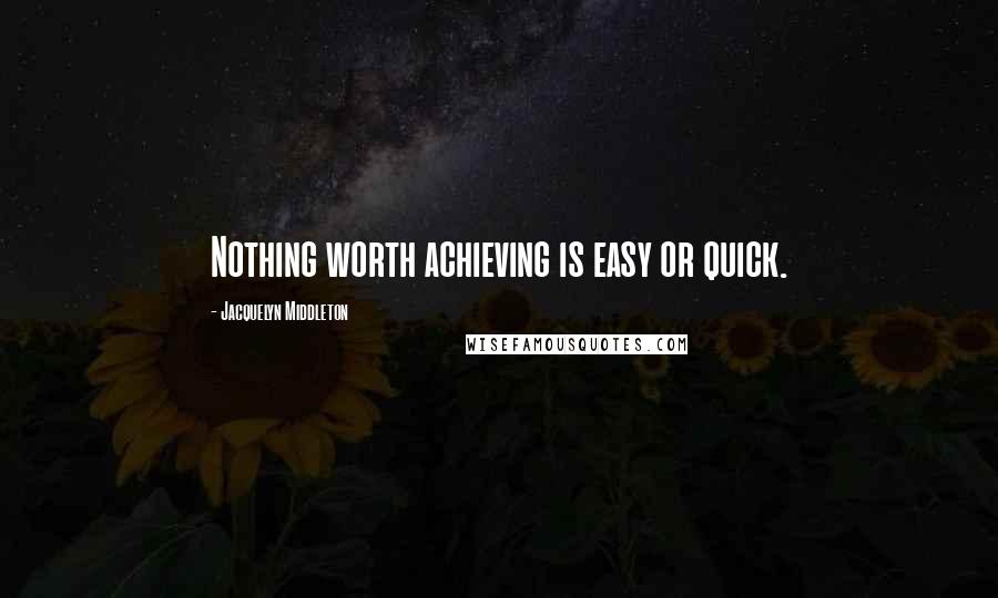 Jacquelyn Middleton Quotes: Nothing worth achieving is easy or quick.