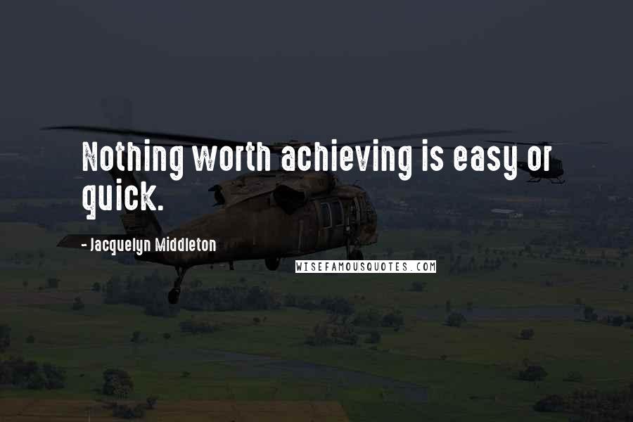 Jacquelyn Middleton Quotes: Nothing worth achieving is easy or quick.