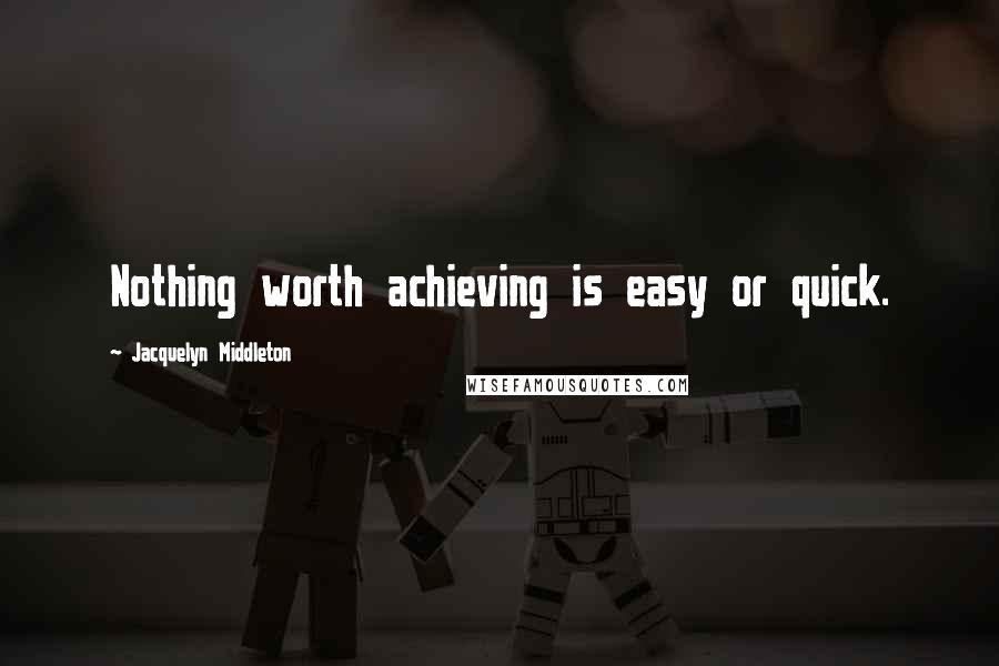 Jacquelyn Middleton Quotes: Nothing worth achieving is easy or quick.