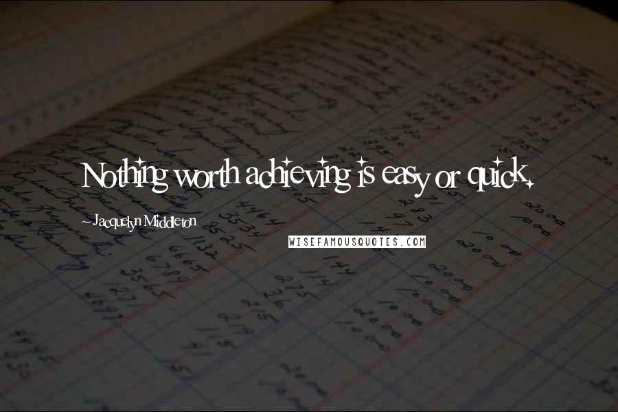 Jacquelyn Middleton Quotes: Nothing worth achieving is easy or quick.