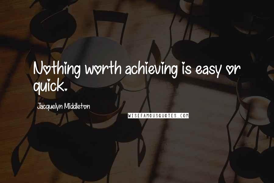 Jacquelyn Middleton Quotes: Nothing worth achieving is easy or quick.