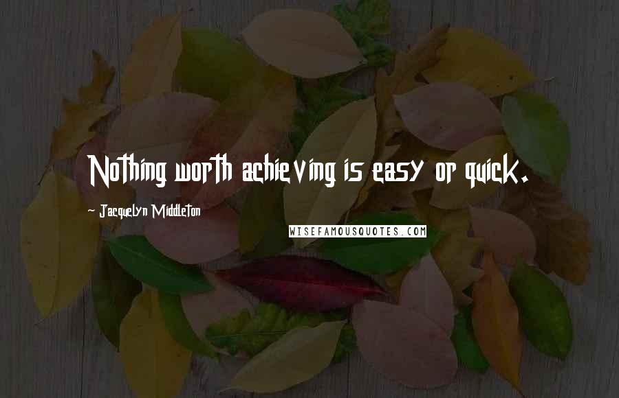 Jacquelyn Middleton Quotes: Nothing worth achieving is easy or quick.