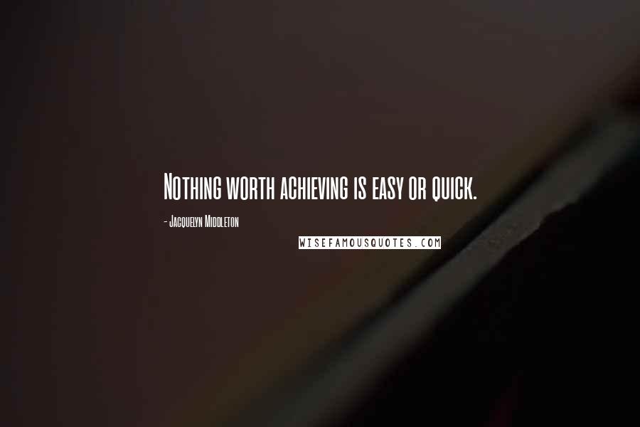 Jacquelyn Middleton Quotes: Nothing worth achieving is easy or quick.