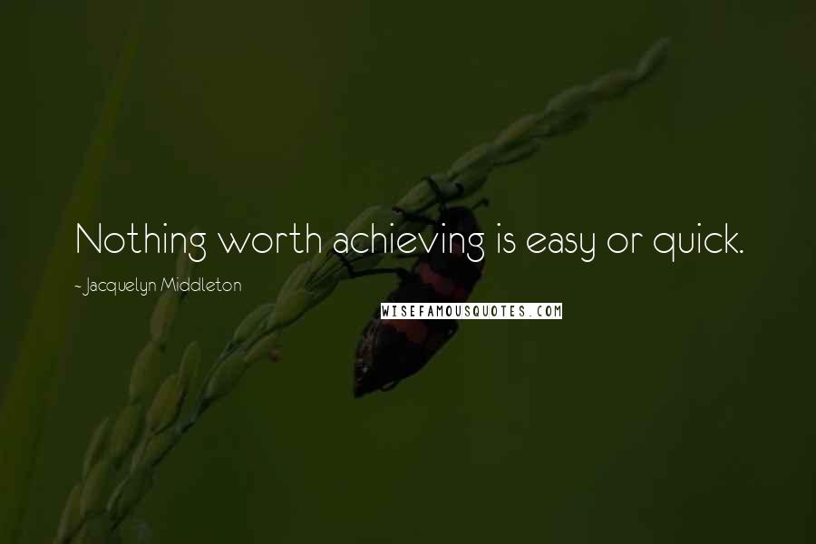 Jacquelyn Middleton Quotes: Nothing worth achieving is easy or quick.