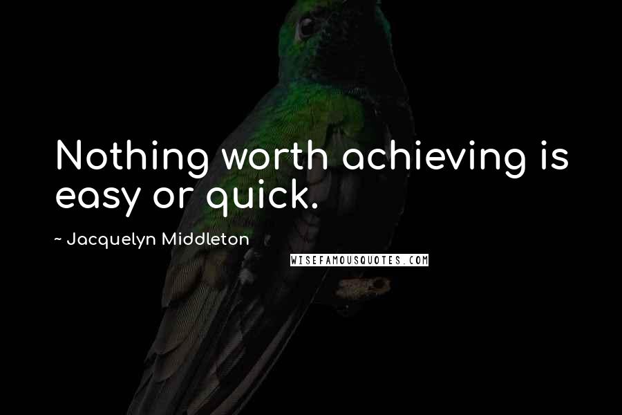 Jacquelyn Middleton Quotes: Nothing worth achieving is easy or quick.