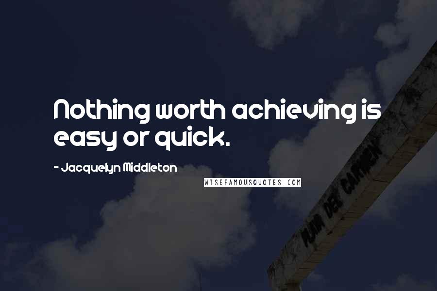 Jacquelyn Middleton Quotes: Nothing worth achieving is easy or quick.