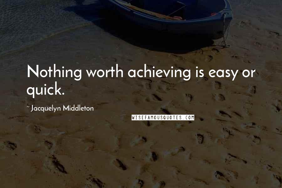 Jacquelyn Middleton Quotes: Nothing worth achieving is easy or quick.