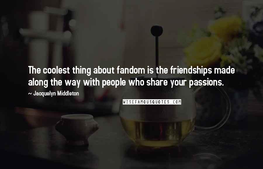 Jacquelyn Middleton Quotes: The coolest thing about fandom is the friendships made along the way with people who share your passions.