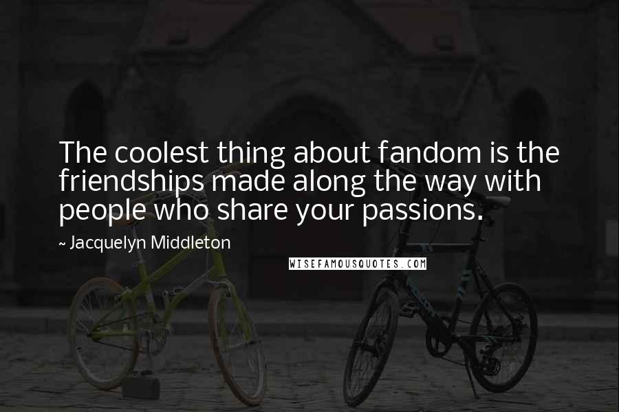 Jacquelyn Middleton Quotes: The coolest thing about fandom is the friendships made along the way with people who share your passions.