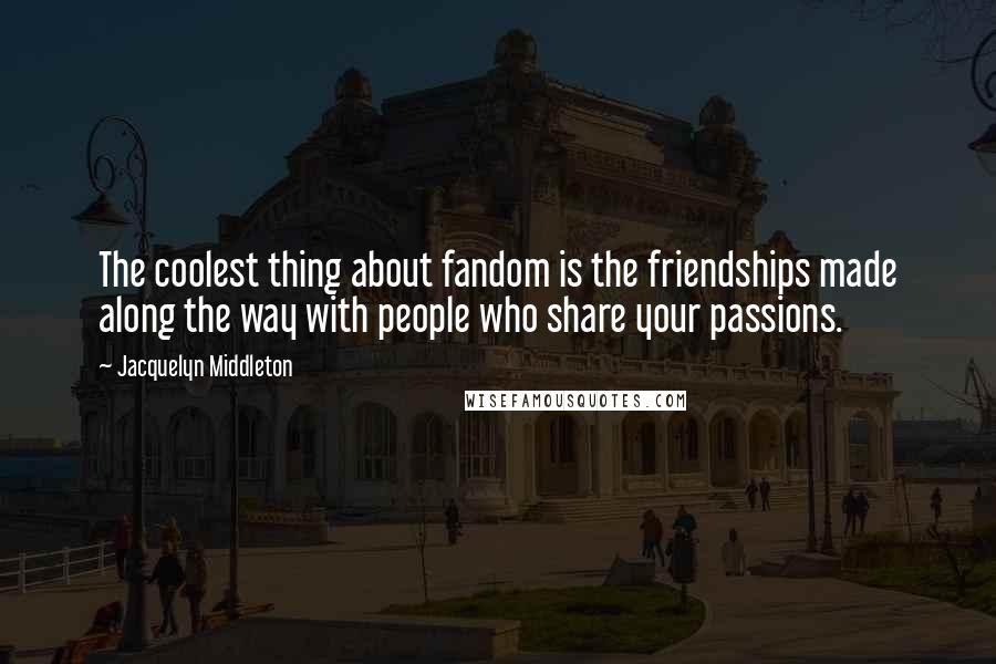 Jacquelyn Middleton Quotes: The coolest thing about fandom is the friendships made along the way with people who share your passions.