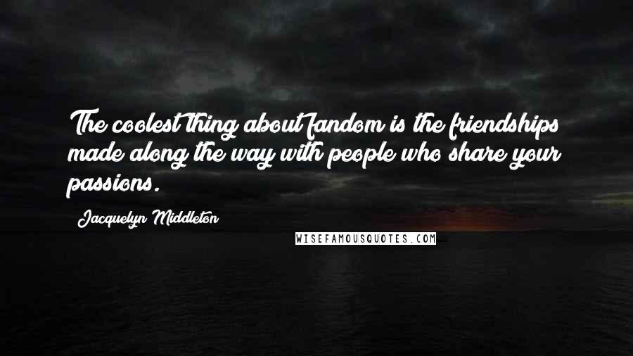 Jacquelyn Middleton Quotes: The coolest thing about fandom is the friendships made along the way with people who share your passions.