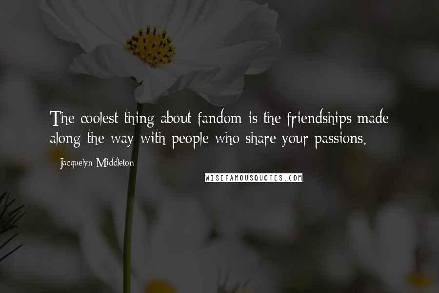 Jacquelyn Middleton Quotes: The coolest thing about fandom is the friendships made along the way with people who share your passions.