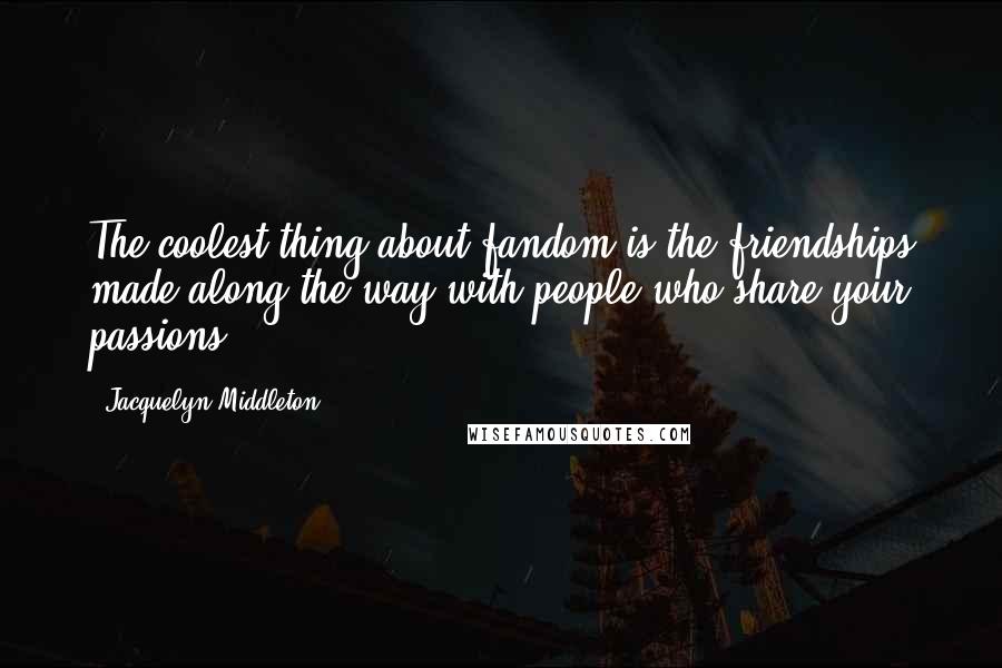 Jacquelyn Middleton Quotes: The coolest thing about fandom is the friendships made along the way with people who share your passions.