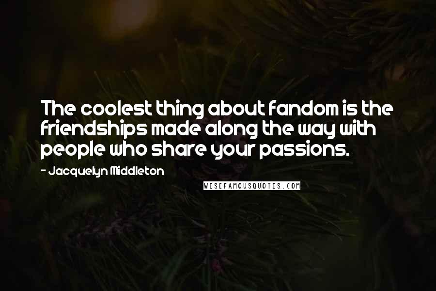 Jacquelyn Middleton Quotes: The coolest thing about fandom is the friendships made along the way with people who share your passions.