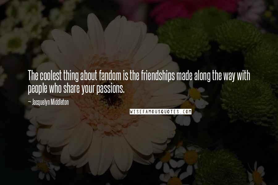Jacquelyn Middleton Quotes: The coolest thing about fandom is the friendships made along the way with people who share your passions.