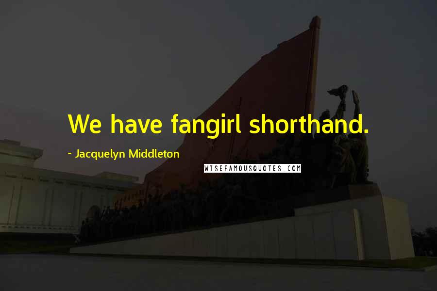 Jacquelyn Middleton Quotes: We have fangirl shorthand.