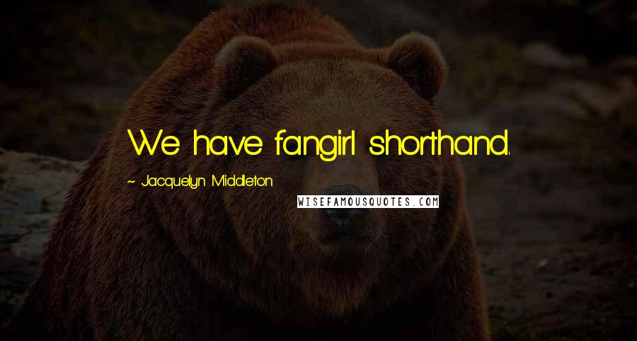 Jacquelyn Middleton Quotes: We have fangirl shorthand.