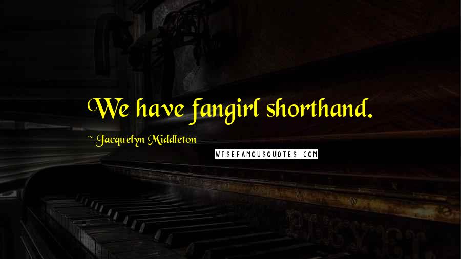 Jacquelyn Middleton Quotes: We have fangirl shorthand.